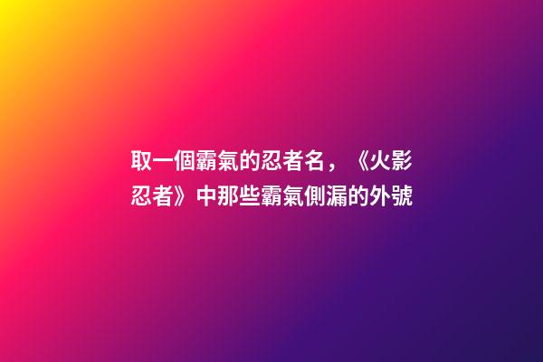 取一個霸氣的忍者名，《火影忍者》中那些霸氣側漏的外號-第1張-觀點-玄機派
