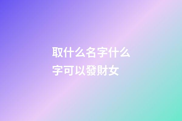 取什么名字什么字可以發財女(取什么名字發財之意)-第1張-女孩起名-玄機派