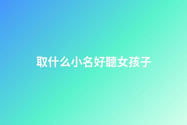 取什么小名好聽女孩子(女孩子取什么小名字好聽)-第1張-女孩起名-玄機(jī)派