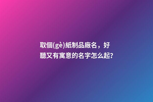 取個(gè)紙制品廠名，好聽又有寓意的名字怎么起？-第1張-公司起名-玄機(jī)派