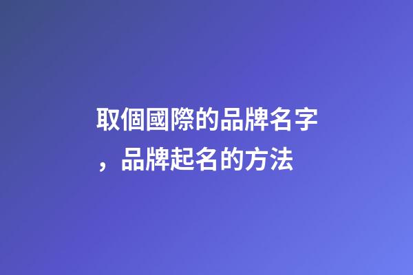 取個國際的品牌名字，品牌起名的方法-第1張-商標起名-玄機派