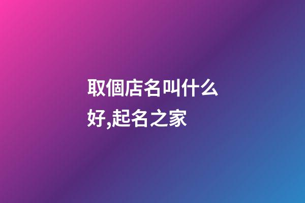 取個店名叫什么好,起名之家-第1張-店鋪起名-玄機派
