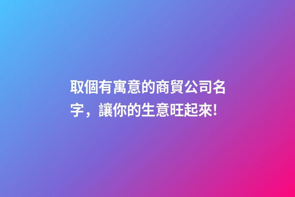 取個有寓意的商貿公司名字，讓你的生意旺起來!