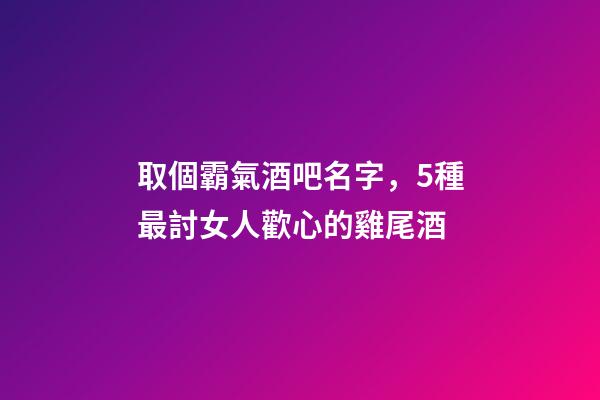 取個霸氣酒吧名字，5種最討女人歡心的雞尾酒-第1張-觀點-玄機派