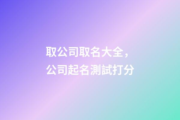 取公司取名大全，公司起名測試打分-第1張-公司起名-玄機派