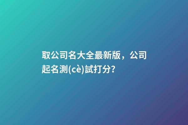 取公司名大全最新版，公司起名測(cè)試打分？