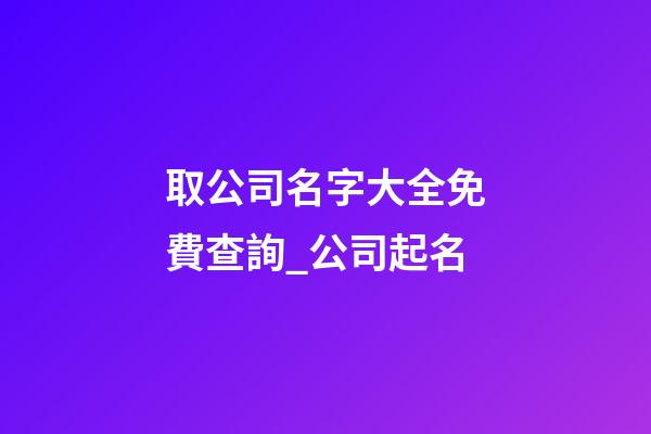 取公司名字大全免費查詢_公司起名-第1張-公司起名-玄機派
