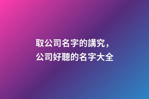 取公司名字的講究，公司好聽的名字大全
