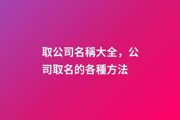 取公司名稱大全，公司取名的各種方法