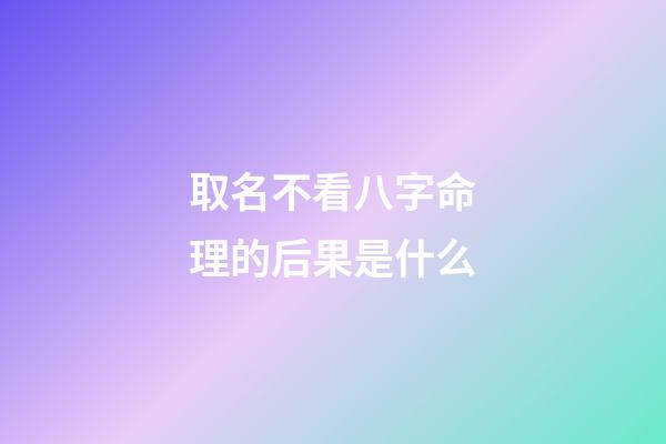 取名不看八字命理的后果是什么