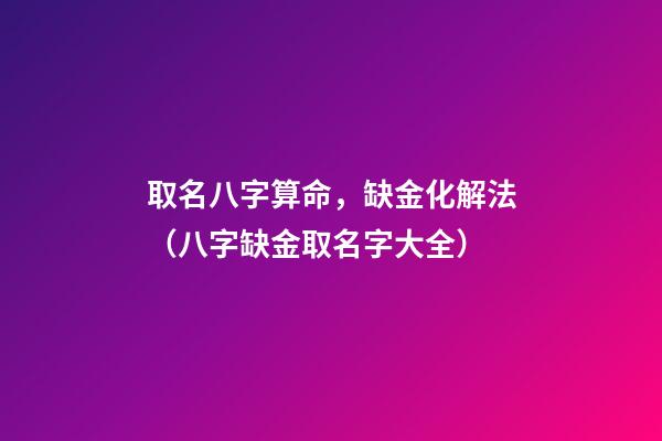 取名八字算命，缺金化解法（八字缺金取名字大全）