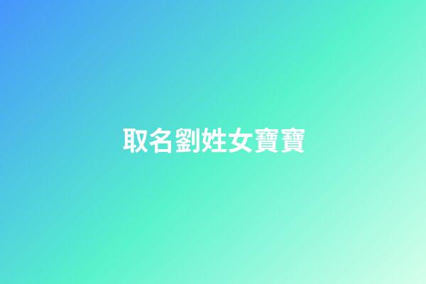 取名劉姓女寶寶(取名劉姓女寶寶名字)-第1張-女孩起名-玄機派