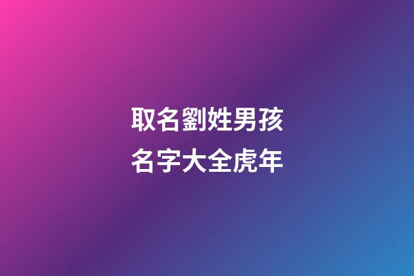 取名劉姓男孩名字大全虎年(劉姓男孩虎年名字大全免費(fèi))-第1張-男孩起名-玄機(jī)派