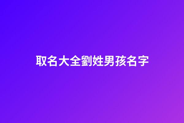 取名大全劉姓男孩名字(劉姓男孩名字2023年名字大全)-第1張-男孩起名-玄機派