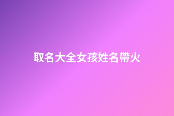 取名大全女孩姓名帶火(女孩名字2023年帶火名字大全)-第1張-女孩起名-玄機派