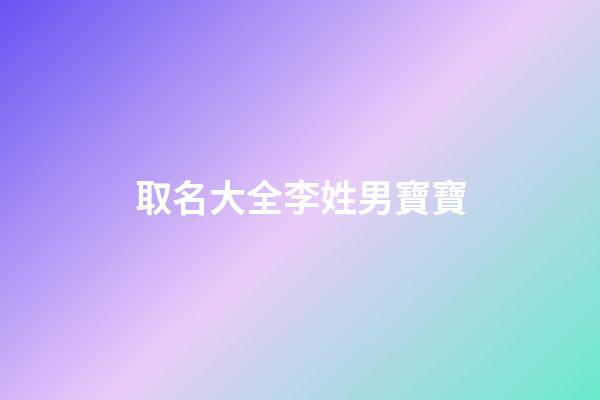 取名大全李姓男寶寶(李姓男寶寶取名字)-第1張-男孩起名-玄機派