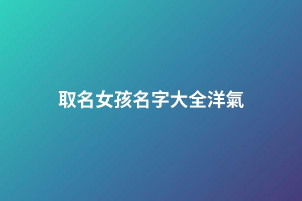 取名女孩名字大全洋氣(起女孩名字洋氣好聽的)-第1張-女孩起名-玄機(jī)派