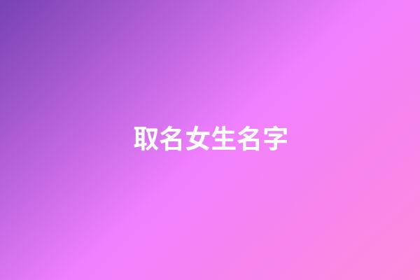 取名女生名字(取名女生)-第1張-女孩起名-玄機派
