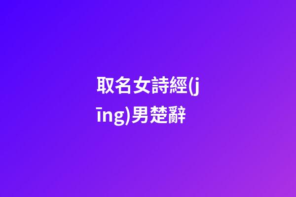 取名女詩經(jīng)男楚辭(起名字女詩經(jīng)男)-第1張-女孩起名-玄機(jī)派