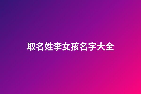 取名姓李女孩名字大全(取名字姓李的女孩)-第1張-女孩起名-玄機派