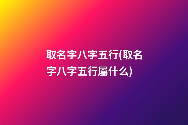 取名字八字五行(取名字八字五行屬什么)