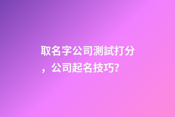 取名字公司測試打分，公司起名技巧？-第1張-公司起名-玄機派