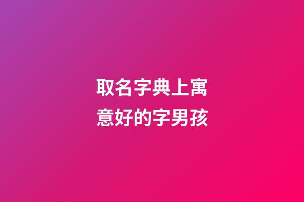 取名字典上寓意好的字男孩(男孩取名字寓意好的字2023年)-第1張-男孩起名-玄機派