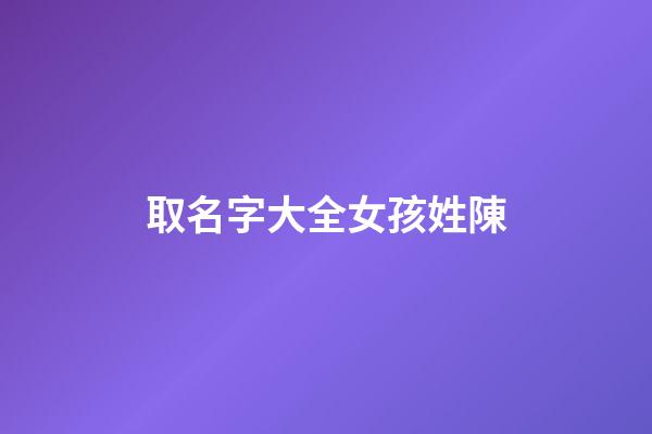 取名字大全女孩姓陳(陳姓女孩取名免費)-第1張-女孩起名-玄機派