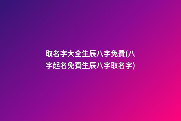 取名字大全生辰八字免費(八字起名免費生辰八字取名字)