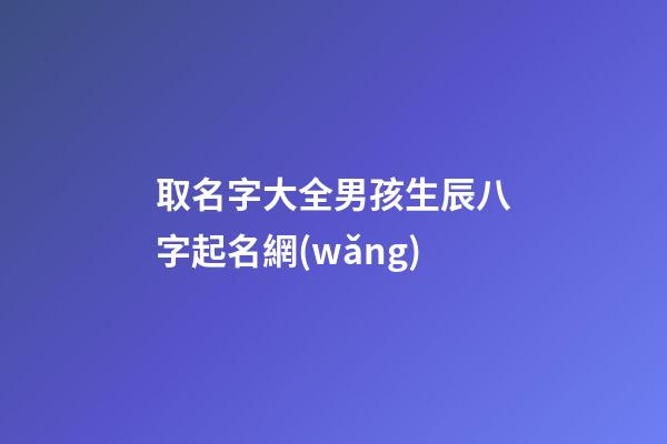 取名字大全男孩生辰八字起名網(wǎng)(起名字男孩2023免費八字起名19216801)-第1張-男孩起名-玄機派