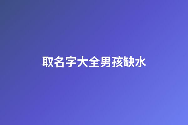 取名字大全男孩缺水(起名男孩缺水)-第1張-男孩起名-玄機派