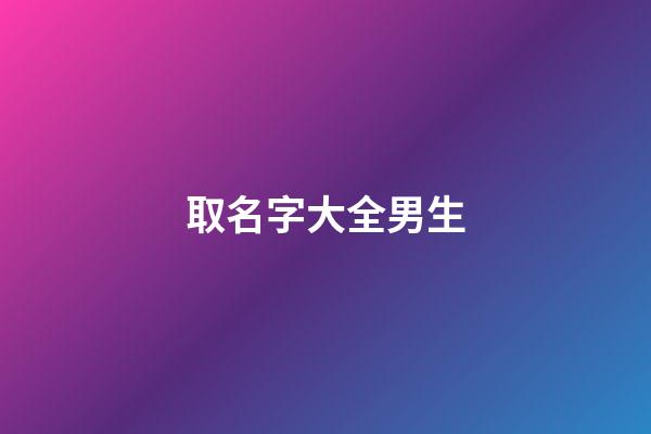 取名字大全男生(取名字大全男孩)-第1張-男孩起名-玄機派