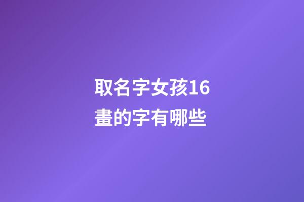 取名字女孩16畫的字有哪些(取名字女孩16畫的字有哪些好聽)-第1張-女孩起名-玄機派