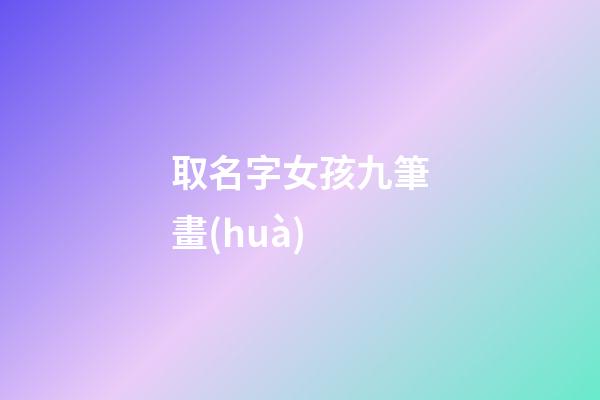 取名字女孩九筆畫(huà)(女孩名字九畫(huà)的字有哪些)-第1張-女孩起名-玄機(jī)派