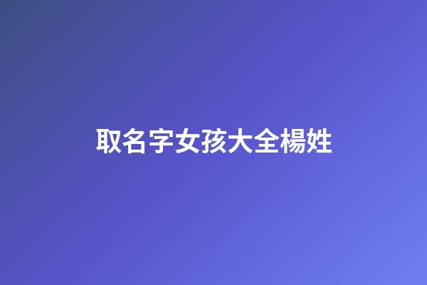 取名字女孩大全楊姓(姓名楊女孩名字大全2023)-第1張-女孩起名-玄機派