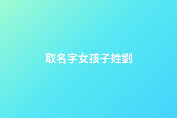 取名字女孩子姓劉(女孩名字姓劉)-第1張-女孩起名-玄機派