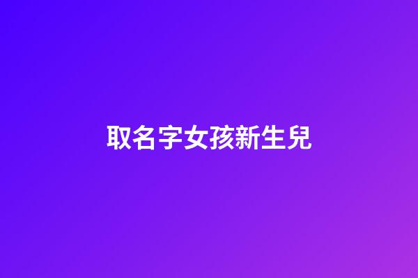 取名字女孩新生兒(新生女孩取名字大全帶解釋)-第1張-女孩起名-玄機派