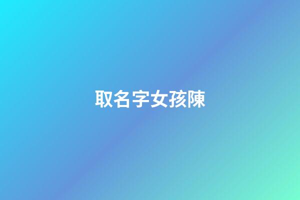 取名字女孩陳(取名字女孩陳均什么)-第1張-女孩起名-玄機派