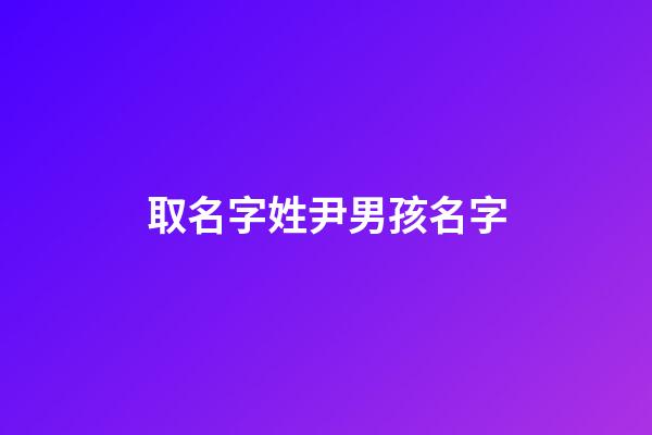 取名字姓尹男孩名字(尹姓男孩名字庫(kù)2023)-第1張-男孩起名-玄機(jī)派
