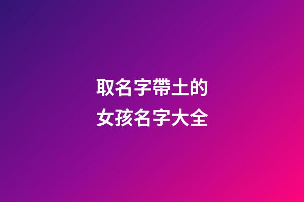 取名字帶土的女孩名字大全(帶土字的女孩名字洋氣)-第1張-女孩起名-玄機派
