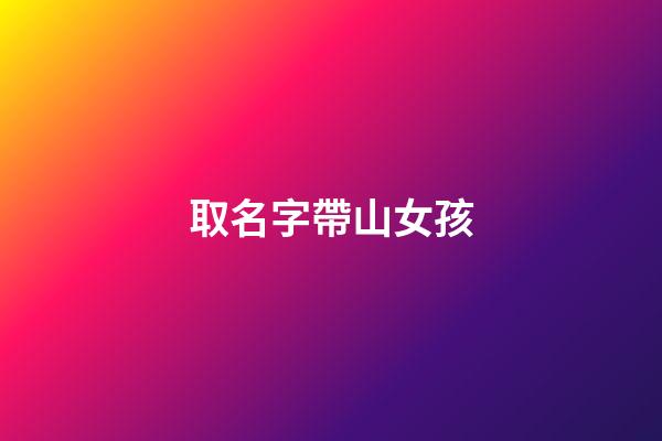 取名字帶山女孩(取名帶山的字女孩名字)-第1張-女孩起名-玄機派