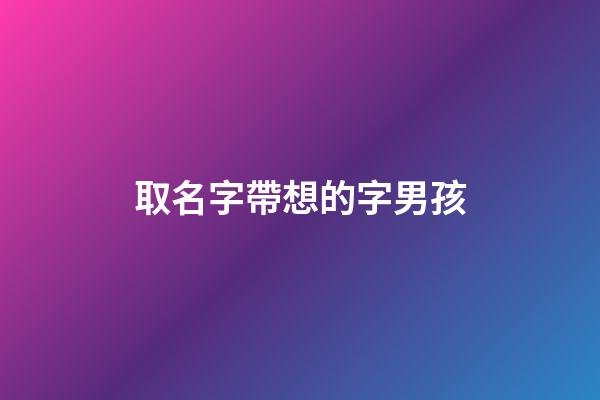 取名字帶想的字男孩(名字中帶想字的含義)-第1張-男孩起名-玄機派