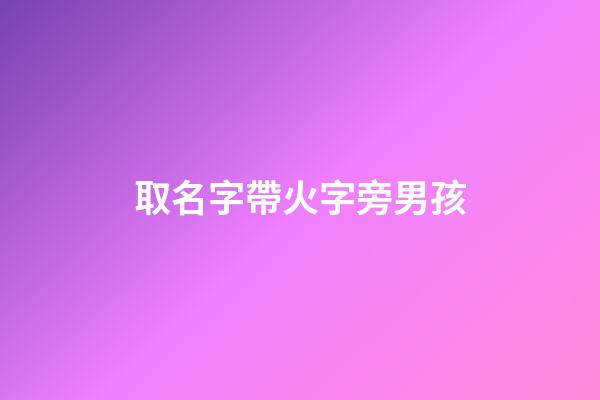 取名字帶火字旁男孩(2023取名字大全男孩帶火字旁)-第1張-男孩起名-玄機派