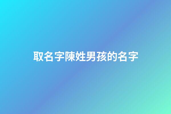 取名字陳姓男孩的名字(取名字陳姓男孩的名字有哪些)-第1張-男孩起名-玄機派