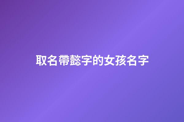 取名帶懿字的女孩名字(帶懿字的好聽名字)-第1張-女孩起名-玄機派