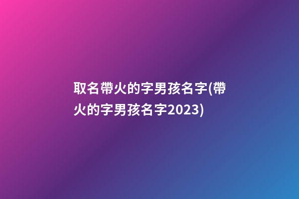 取名帶火的字男孩名字(帶火的字男孩名字2023)