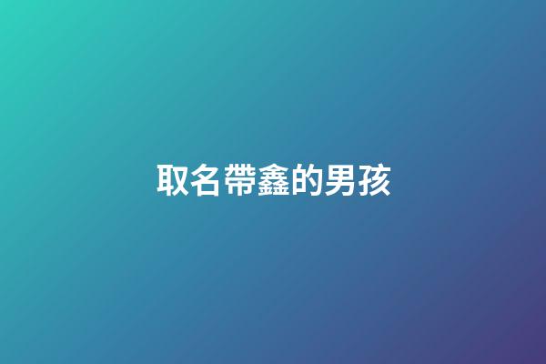 取名帶鑫的男孩(帶鑫的男孩名字大全)-第1張-男孩起名-玄機(jī)派