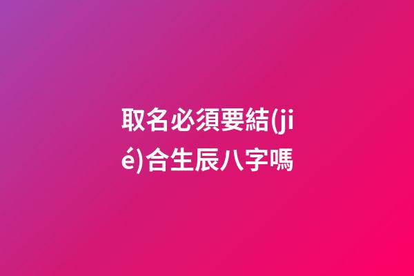 取名必須要結(jié)合生辰八字嗎(取名必須要結(jié)合生辰八字嗎女孩)-第1張-女孩起名-玄機(jī)派