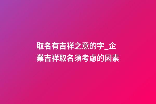 取名有吉祥之意的字_企業吉祥取名須考慮的因素-第1張-公司起名-玄機派