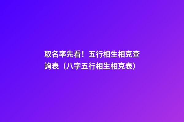 取名率先看！五行相生相克查詢表（八字五行相生相克表）